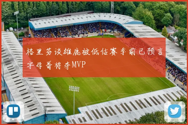 格里芬谈雄鹿被低估赛季前已预言字母哥将夺MVP