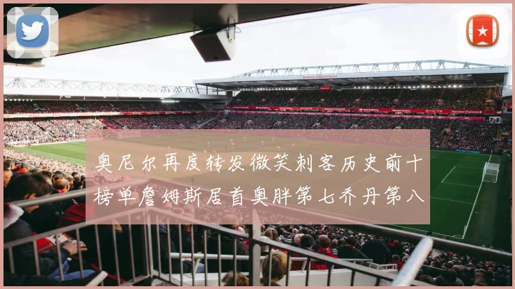 奥尼尔再度转发微笑刺客历史前十榜单詹姆斯居首奥胖第七乔丹第八引热议