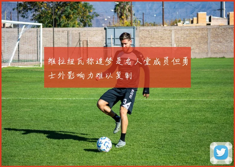 维拉纽瓦称追梦是名人堂成员但勇士外影响力难以复制