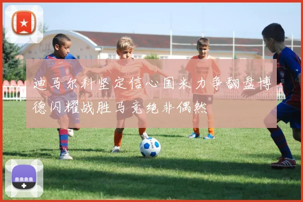 迪马尔科坚定信心国米力争翻盘博德闪耀战胜马竞绝非偶然